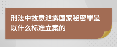 刑法中故意泄露國家秘密罪是以什么標準立案的