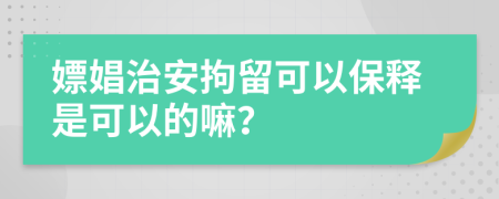 嫖娼治安拘留可以保釋是可以的嘛？