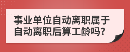 事業(yè)單位自動離職屬于自動離職后算工齡嗎?