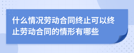 什么情況勞動合同終止可以終止勞動合同的情形有哪些