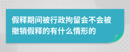 假釋期間被行政拘留會(huì)不會(huì)被撤銷假釋的有什么情形的