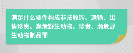 滿足什么要件構(gòu)成非法收購(gòu)、運(yùn)輸、出售珍貴、瀕危野生動(dòng)物、珍貴、瀕危野生動(dòng)物制品罪