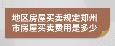地區(qū)房屋買賣規(guī)定鄭州市房屋買賣費(fèi)用是多少