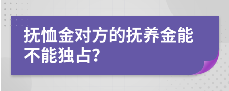 撫恤金對(duì)方的撫養(yǎng)金能不能獨(dú)占？