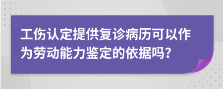 工傷認(rèn)定提供復(fù)診病歷可以作為勞動(dòng)能力鑒定的依據(jù)嗎？