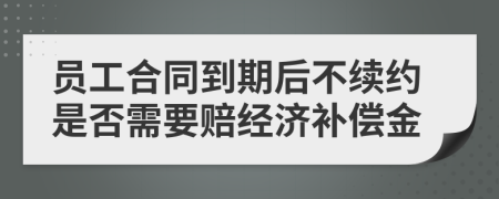 員工合同到期后不續(xù)約是否需要賠經(jīng)濟(jì)補(bǔ)償金