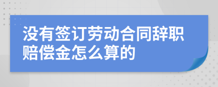 沒有簽訂勞動合同辭職賠償金怎么算的