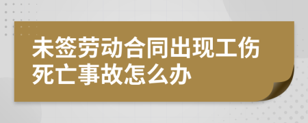 未簽勞動合同出現(xiàn)工傷死亡事故怎么辦