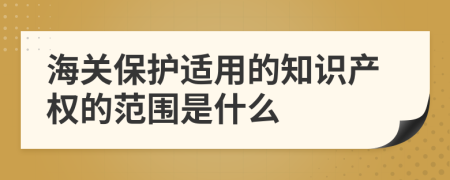 海關(guān)保護(hù)適用的知識(shí)產(chǎn)權(quán)的范圍是什么