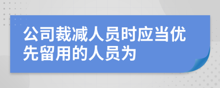 公司裁減人員時(shí)應(yīng)當(dāng)優(yōu)先留用的人員為