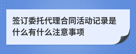 簽訂委托代理合同活動記錄是什么有什么注意事項