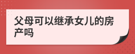 父母可以繼承女兒的房產(chǎn)嗎