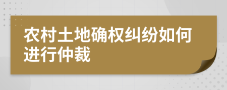 農(nóng)村土地確權(quán)糾紛如何進行仲裁