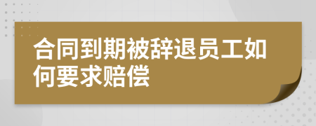 合同到期被辭退員工如何要求賠償