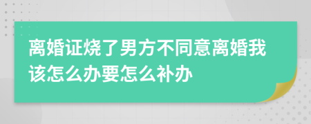 離婚證燒了男方不同意離婚我該怎么辦要怎么補辦