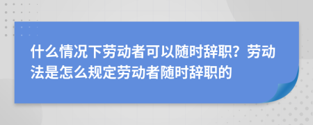 什么情況下勞動者可以隨時辭職？勞動法是怎么規(guī)定勞動者隨時辭職的