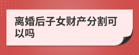 離婚后子女財(cái)產(chǎn)分割可以嗎