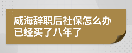 威海辭職后社保怎么辦已經(jīng)買了八年了