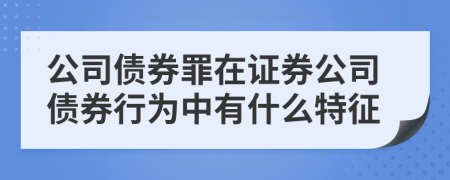 公司債券罪在證券公司債券行為中有什么特征