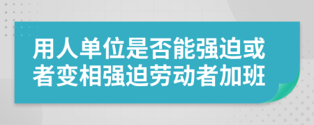 用人單位是否能強(qiáng)迫或者變相強(qiáng)迫勞動(dòng)者加班