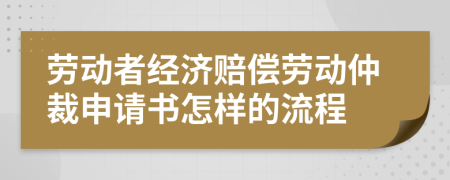 勞動者經(jīng)濟賠償勞動仲裁申請書怎樣的流程