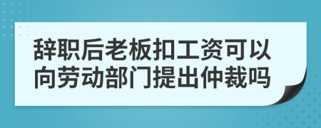 辭職后老板扣工資可以向勞動(dòng)部門提出仲裁嗎