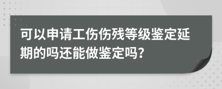 可以申請工傷傷殘等級鑒定延期的嗎還能做鑒定嗎？