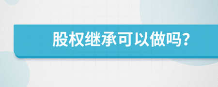 股權(quán)繼承可以做嗎？