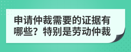 申請仲裁需要的證據(jù)有哪些？特別是勞動仲裁