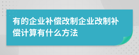 有的企業(yè)補(bǔ)償改制企業(yè)改制補(bǔ)償計(jì)算有什么方法