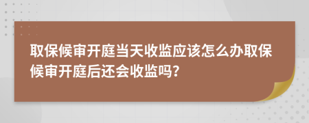 取保候?qū)忛_庭當(dāng)天收監(jiān)應(yīng)該怎么辦取保候?qū)忛_庭后還會(huì)收監(jiān)嗎?