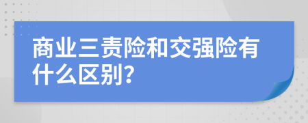 商業(yè)三責險和交強險有什么區(qū)別？