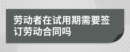勞動者在試用期需要簽訂勞動合同嗎