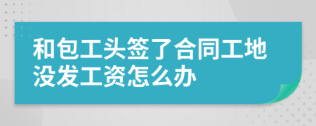 和包工頭簽了合同工地沒發(fā)工資怎么辦