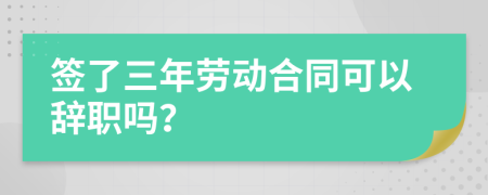 簽了三年勞動合同可以辭職嗎？