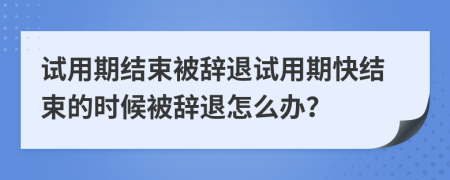 試用期結(jié)束被辭退試用期快結(jié)束的時(shí)候被辭退怎么辦？