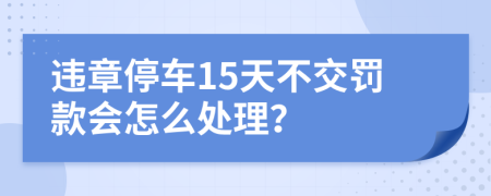 違章停車15天不交罰款會怎么處理？