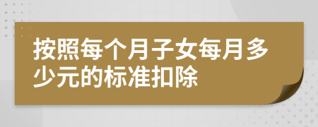 按照每個月子女每月多少元的標(biāo)準(zhǔn)扣除