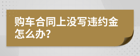 購車合同上沒寫違約金怎么辦？