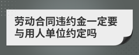 勞動(dòng)合同違約金一定要與用人單位約定嗎