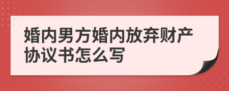 婚內(nèi)男方婚內(nèi)放棄財(cái)產(chǎn)協(xié)議書怎么寫