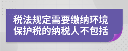 稅法規(guī)定需要繳納環(huán)境保護稅的納稅人不包括