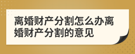 離婚財產分割怎么辦離婚財產分割的意見