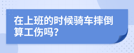 在上班的時候騎車摔倒算工傷嗎？