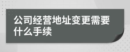 公司經(jīng)營(yíng)地址變更需要什么手續(xù)