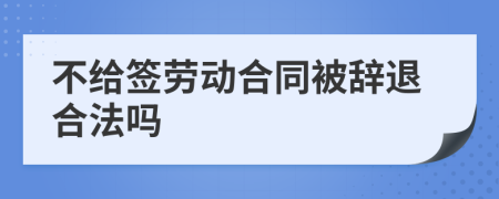 不給簽勞動合同被辭退合法嗎