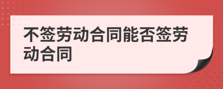 不簽勞動合同能否簽勞動合同