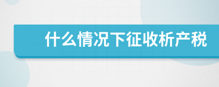 什么情況下征收析產(chǎn)稅