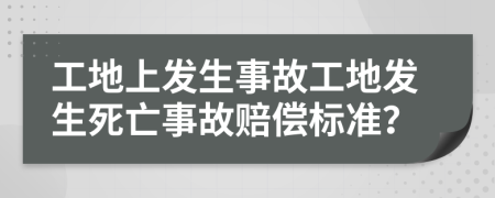 工地上發(fā)生事故工地發(fā)生死亡事故賠償標(biāo)準(zhǔn)？