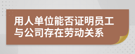 用人單位能否證明員工與公司存在勞動(dòng)關(guān)系